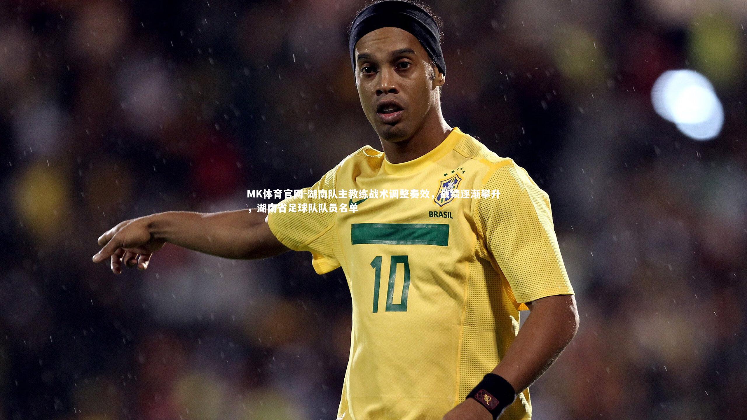 湖南队主教练战术调整奏效，战绩逐渐攀升，湖南省足球队队员名单