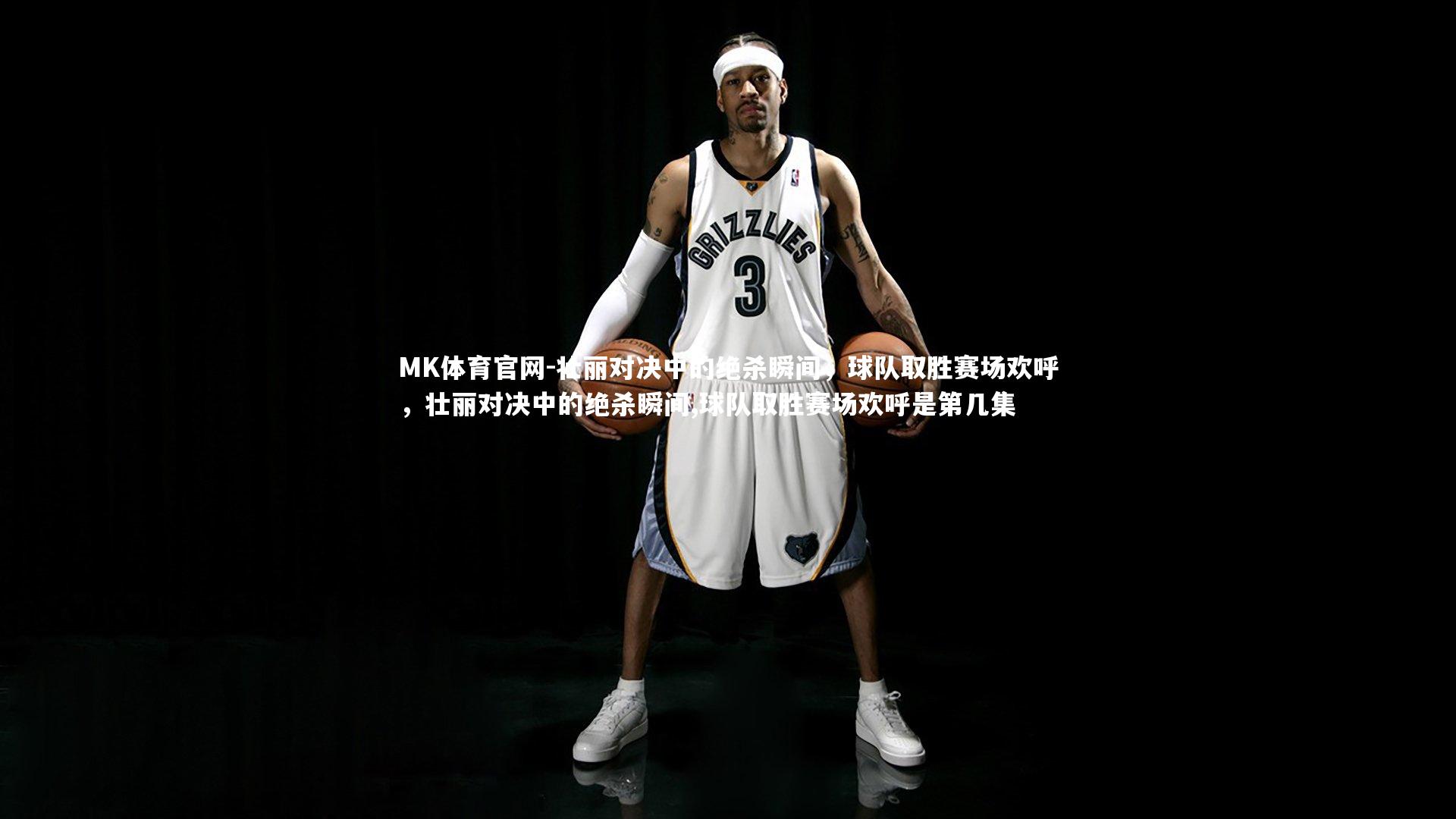 MK体育官网-壮丽对决中的绝杀瞬间，球队取胜赛场欢呼，壮丽对决中的绝杀瞬间,球队取胜赛场欢呼是第几集