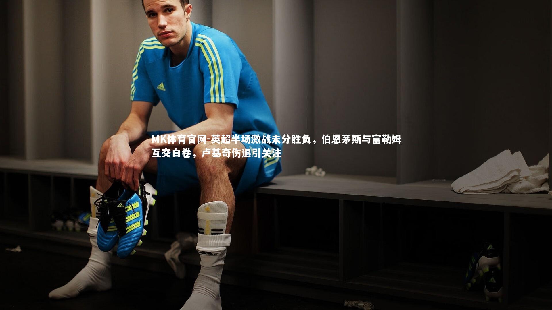 MK体育官网-英超半场激战未分胜负，伯恩茅斯与富勒姆互交白卷，卢基奇伤退引关注