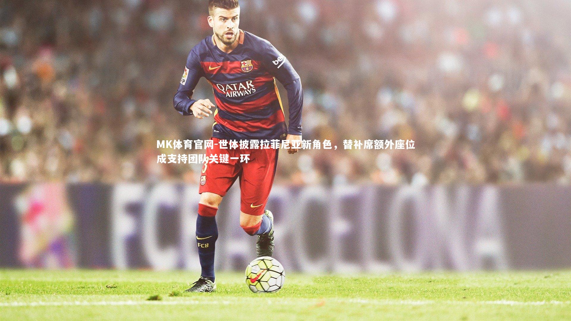 世体披露拉菲尼亚新角色,替补席额外座位成支持团队关键一环