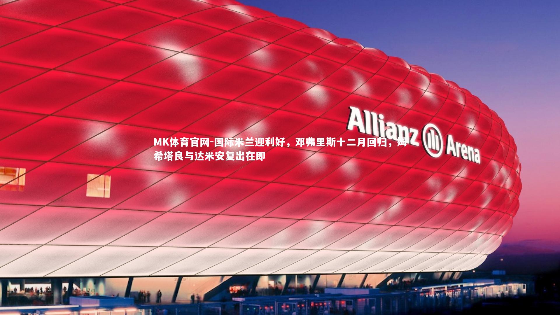 MK体育官网-国际米兰迎利好，邓弗里斯十二月回归，姆希塔良与达米安复出在即